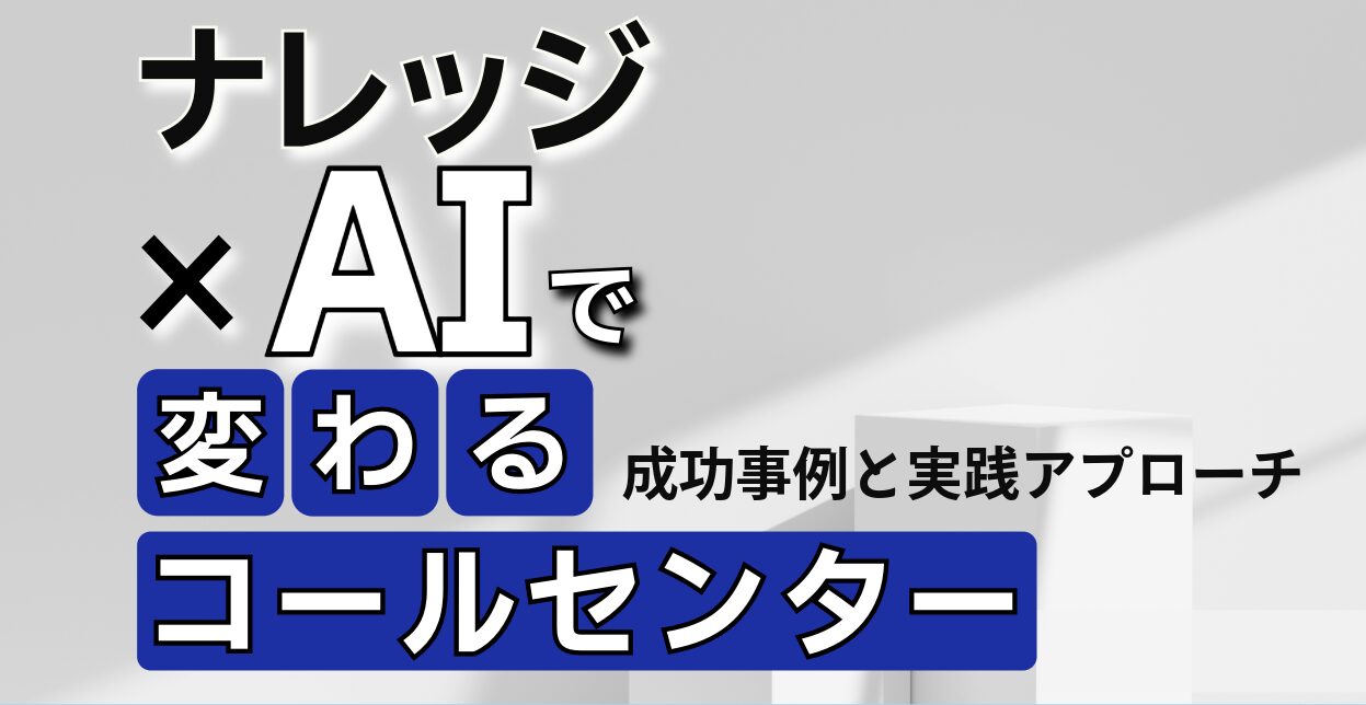 ナレッジ×AIで変わるコールセンター！ 成功事例と実践アプローチ