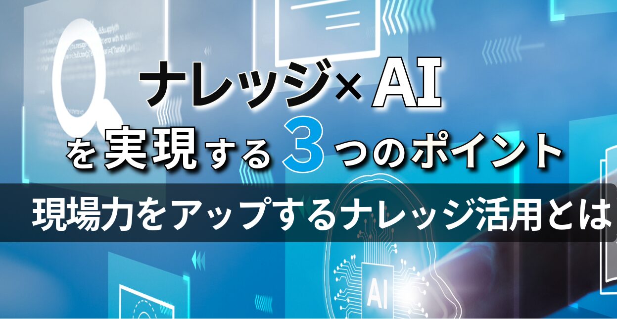 ナレッジ×AIを実現する3つのポイント現場力をアップするナレッジ活用とは